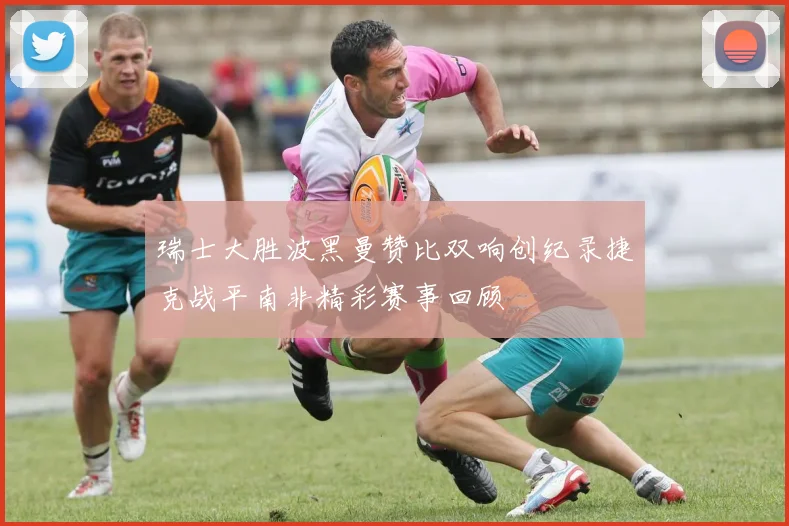 瑞士大胜波黑曼赞比双响创纪录捷克战平南非精彩赛事回顾
