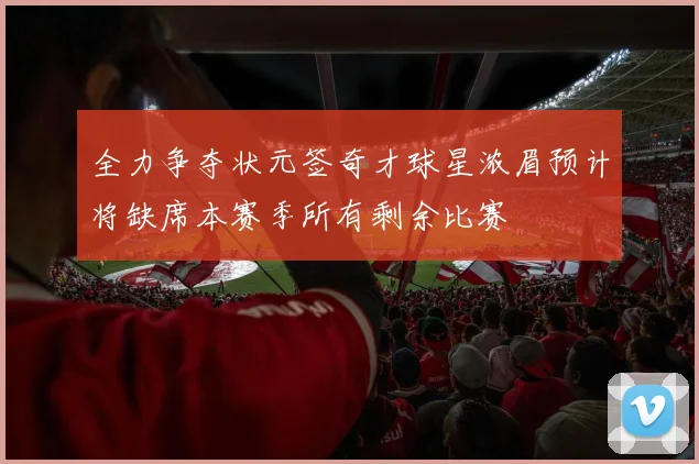 全力争夺状元签奇才球星浓眉预计将缺席本赛季所有剩余比赛