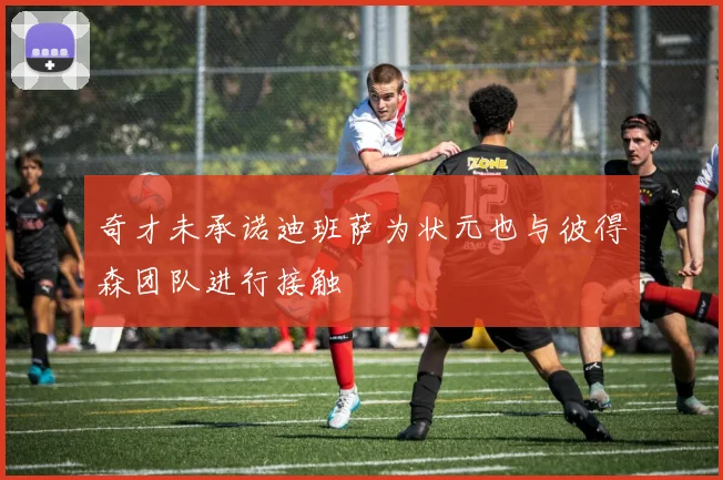 奇才未承诺迪班萨为状元也与彼得森团队进行接触