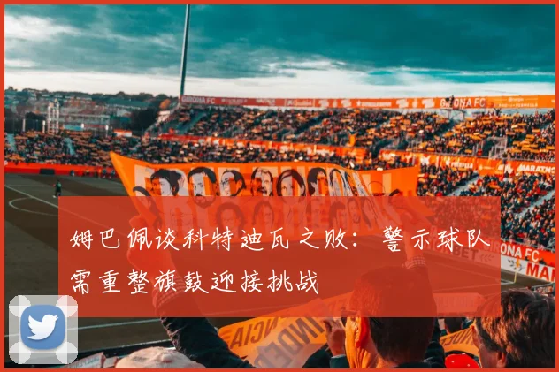 姆巴佩谈科特迪瓦之败：警示球队需重整旗鼓迎接挑战
