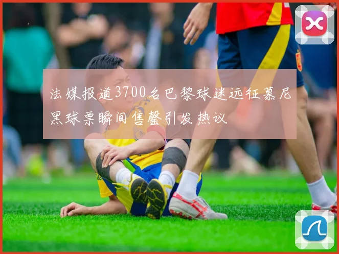 法媒报道3700名巴黎球迷远征慕尼黑球票瞬间售罄引发热议