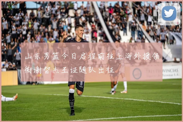山东男篮今日启程前往上海外援领衔谢智杰王证随队出征
