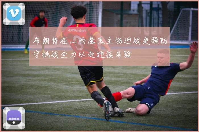 布朗将在山西魔鬼主场迎战更强防守挑战全力以赴迎接考验