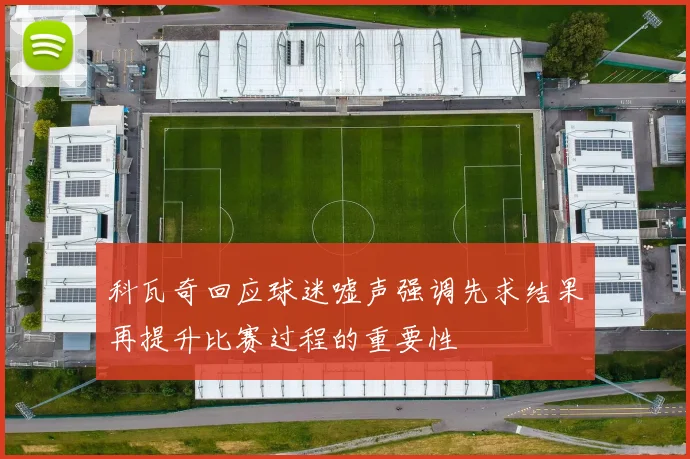 科瓦奇回应球迷嘘声强调先求结果再提升比赛过程的重要性