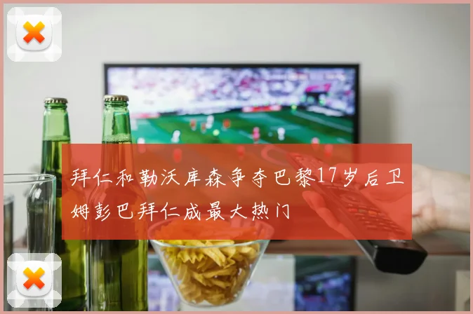 拜仁和勒沃库森争夺巴黎17岁后卫姆彭巴拜仁成最大热门