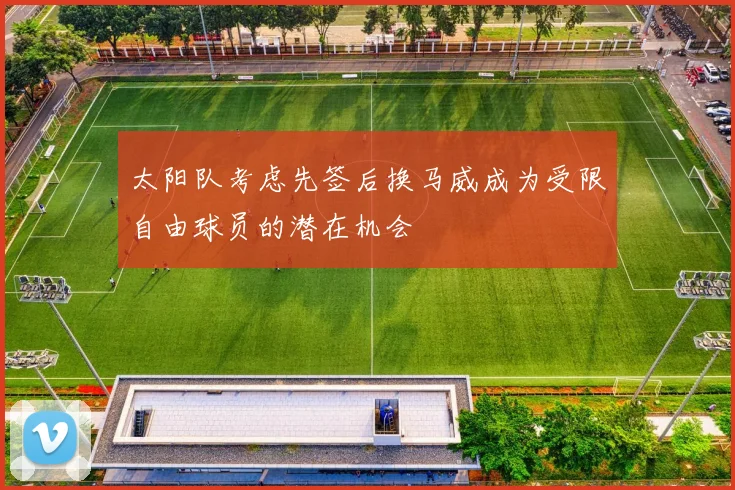太阳队考虑先签后换马威成为受限自由球员的潜在机会