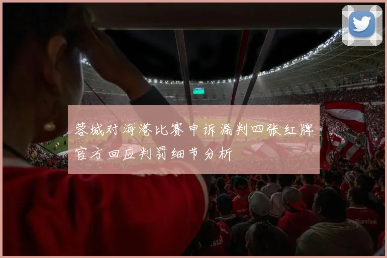 蓉城对海港比赛申诉漏判四张红牌官方回应判罚细节分析