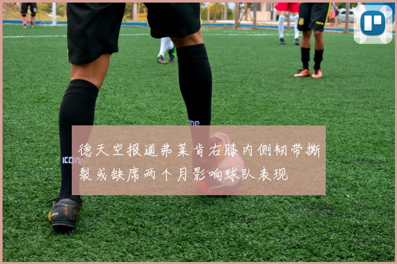 德天空报道弗莱肯右膝内侧韧带撕裂或缺席两个月影响球队表现