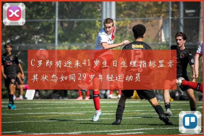C罗即将迎来41岁生日生理指标显示其状态如同29岁年轻运动员