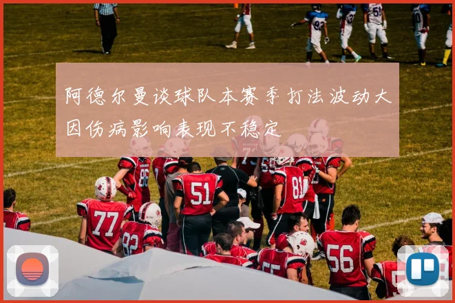 阿德尔曼谈球队本赛季打法波动大因伤病影响表现不稳定
