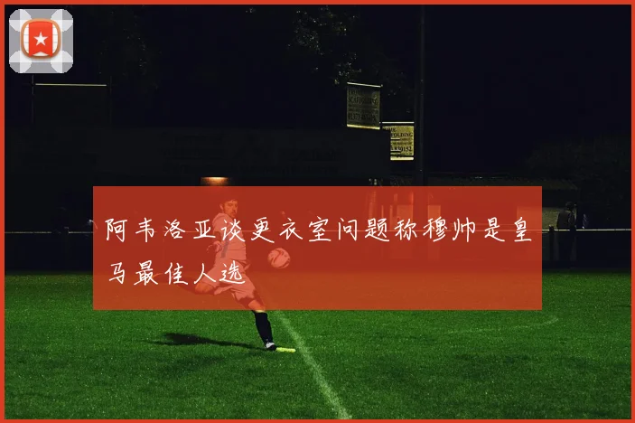 阿韦洛亚谈更衣室问题称穆帅是皇马最佳人选