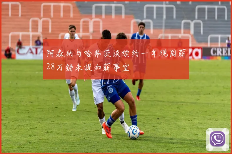 阿森纳与哈弗茨谈续约一年现周薪28万镑未提加薪事宜