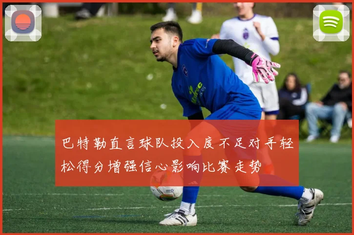 巴特勒直言球队投入度不足对手轻松得分增强信心影响比赛走势