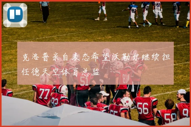 克洛普亲自表态希望沃勒尔继续担任德天空体育总监