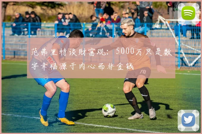 范弗里特谈财富观：5000万只是数字幸福源于内心而非金钱