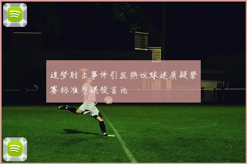 追梦肘击事件引发热议球迷质疑禁赛标准与退役言论