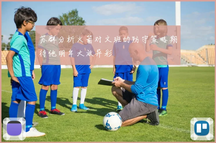 苏群分析火箭对文班的防守策略期待他明年大放异彩