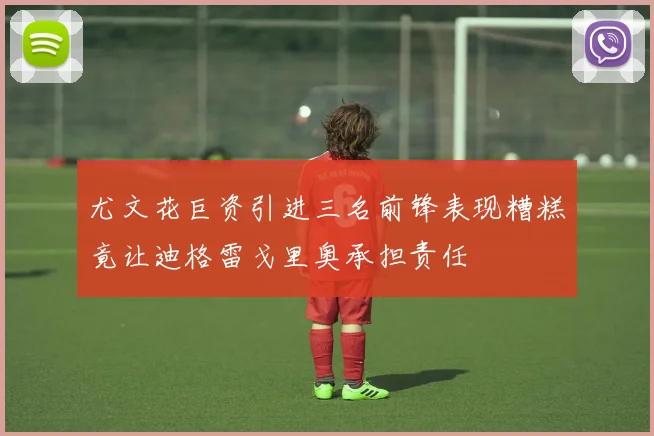尤文花巨资引进三名前锋表现糟糕竟让迪格雷戈里奥承担责任