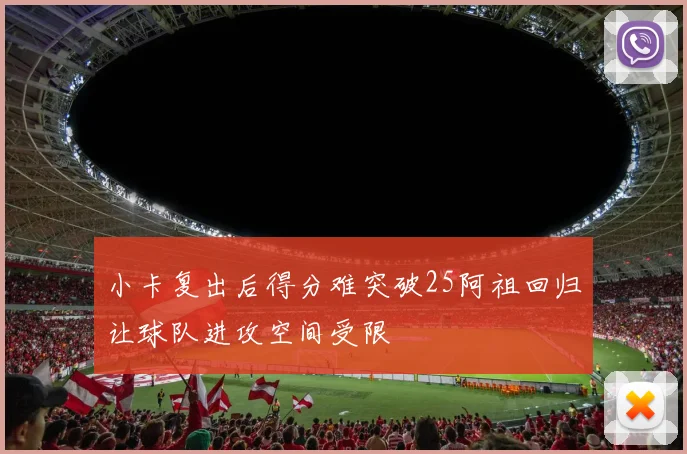 小卡复出后得分难突破25阿祖回归让球队进攻空间受限