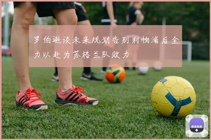 罗伯逊谈未来规划告别利物浦后全力以赴为苏格兰队效力