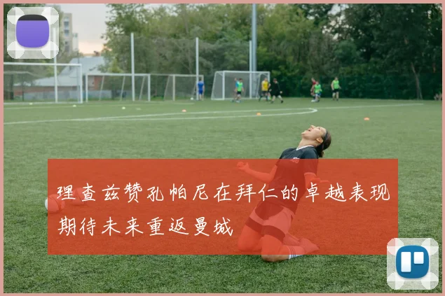 理查兹赞孔帕尼在拜仁的卓越表现期待未来重返曼城