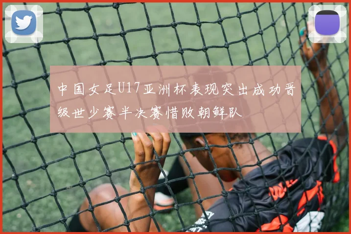 中国女足U17亚洲杯表现突出成功晋级世少赛半决赛惜败朝鲜队