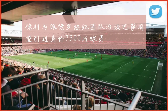 德科与佩德罗经纪团队洽谈巴萨有望引进身价7500万球员