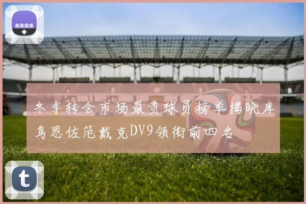 冬季转会市场最贵球员榜单揭晓库鸟恩佐范戴克DV9领衔前四名