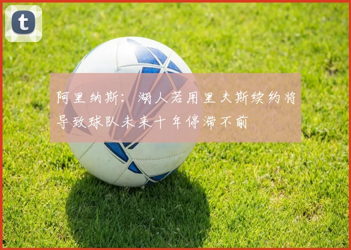 阿里纳斯：湖人若用里夫斯续约将导致球队未来十年停滞不前