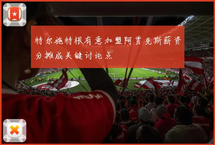 特尔施特根有意加盟阿贾克斯薪资分摊成关键讨论点