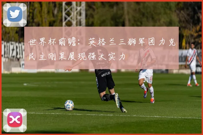 世界杯前瞻：英格兰三狮军团力克民主刚果展现强大实力
