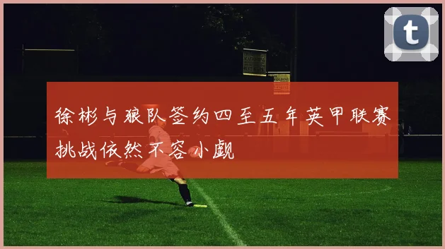 徐彬与狼队签约四至五年英甲联赛挑战依然不容小觑