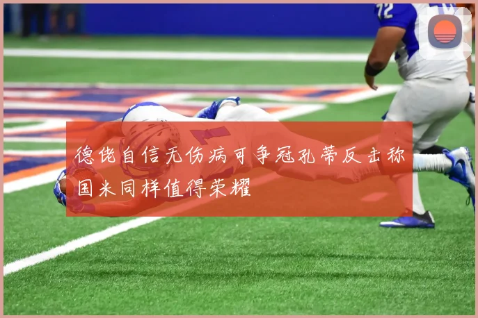 德佬自信无伤病可争冠孔蒂反击称国米同样值得荣耀