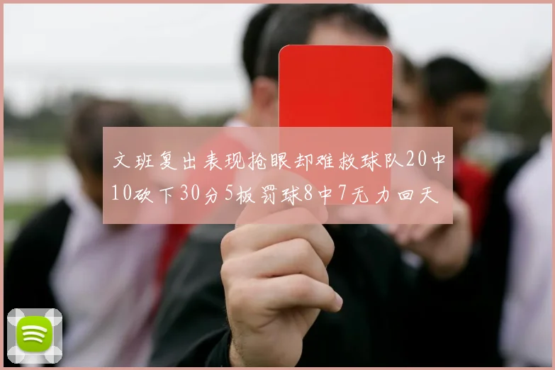 文班复出表现抢眼却难救球队20中10砍下30分5板罚球8中7无力回天