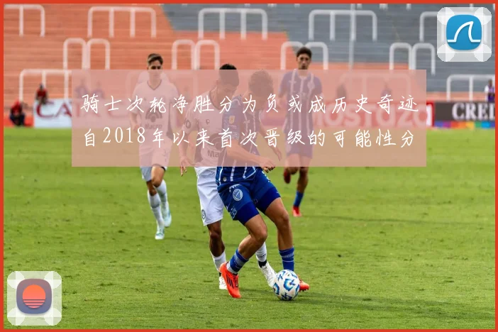 骑士次轮净胜分为负或成历史奇迹自2018年以来首次晋级的可能性分析