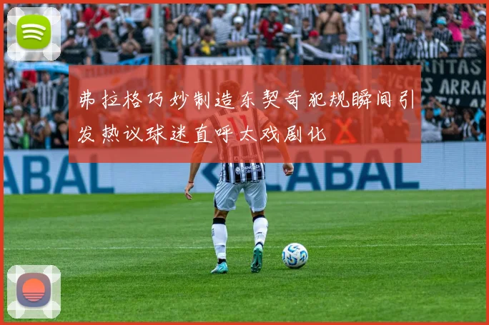 弗拉格巧妙制造东契奇犯规瞬间引发热议球迷直呼太戏剧化