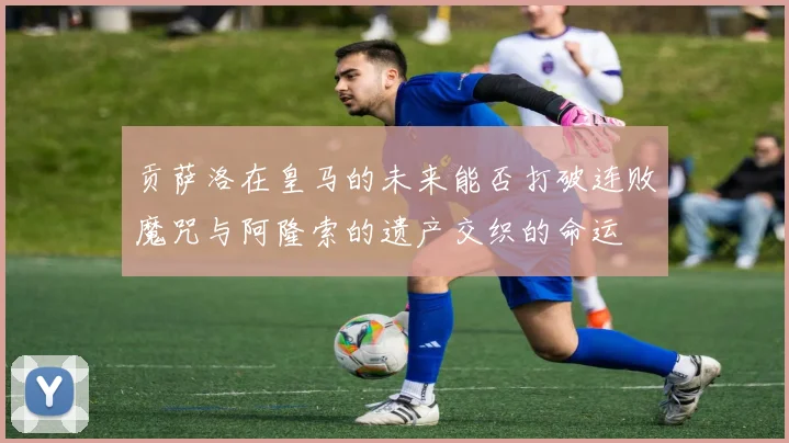贡萨洛在皇马的未来能否打破连败魔咒与阿隆索的遗产交织的命运