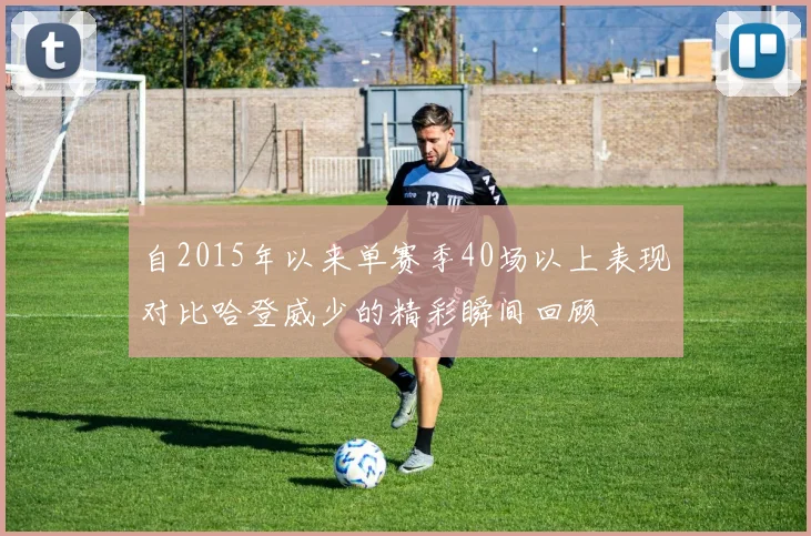 自2015年以来单赛季40场以上表现对比哈登威少的精彩瞬间回顾