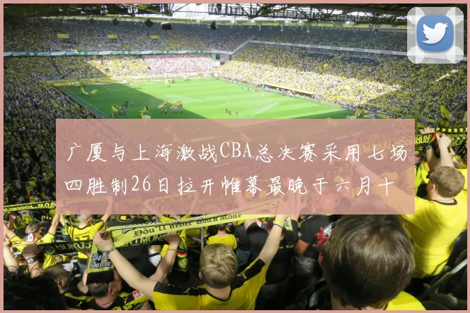 广厦与上海激战CBA总决赛采用七场四胜制26日拉开帷幕最晚于六月十一日落幕