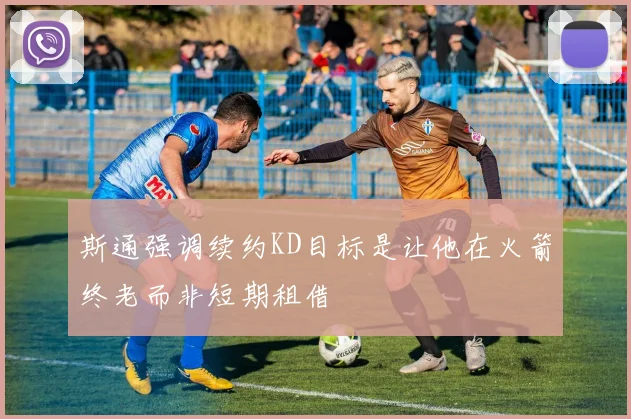 斯通强调续约KD目标是让他在火箭终老而非短期租借