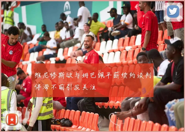 维尼修斯欲与姆巴佩平薪续约谈判停滞不前引发关注