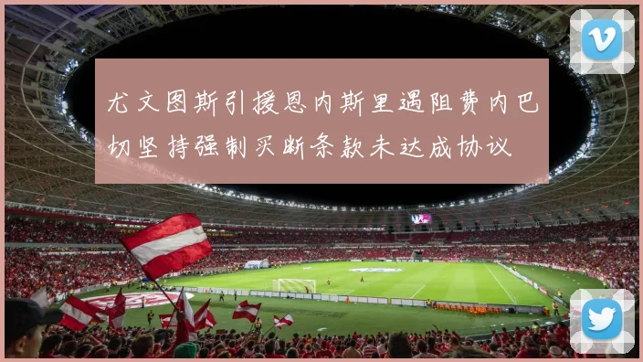 尤文图斯引援恩内斯里遇阻费内巴切坚持强制买断条款未达成协议