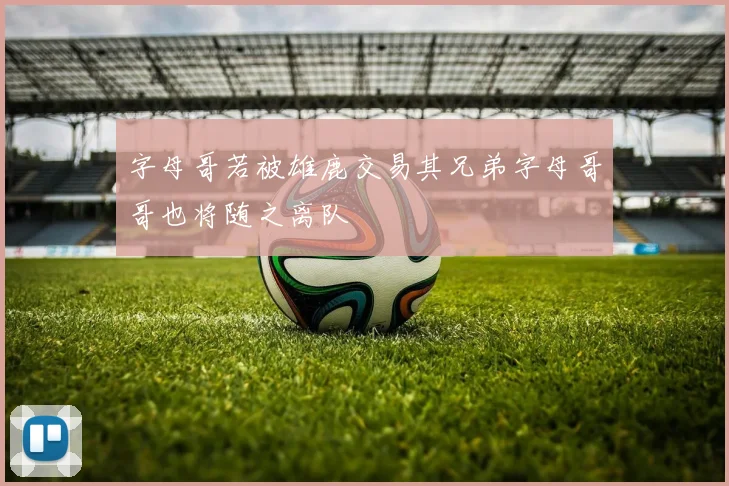 字母哥若被雄鹿交易其兄弟字母哥哥也将随之离队