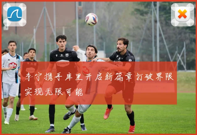 李宁携手库里开启新篇章打破界限实现无限可能