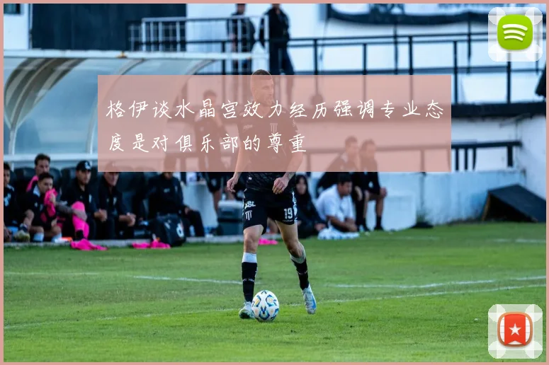 格伊谈水晶宫效力经历强调专业态度是对俱乐部的尊重