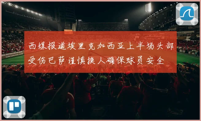 西媒报道埃里克加西亚上半场头部受伤巴萨谨慎换人确保球员安全