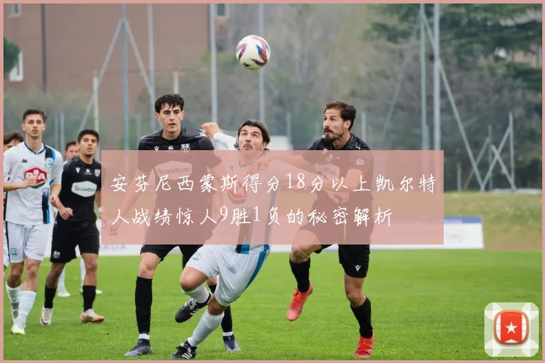 安芬尼西蒙斯得分18分以上凯尔特人战绩惊人9胜1负的秘密解析
