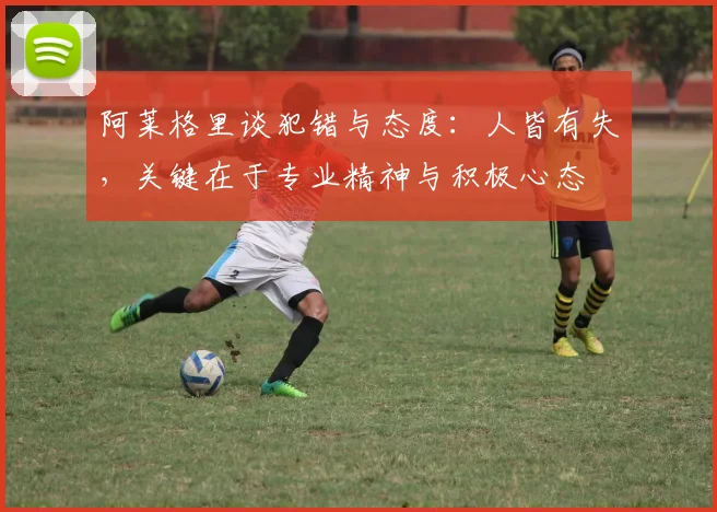 阿莱格里谈犯错与态度：人皆有失，关键在于专业精神与积极心态