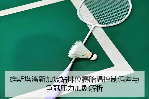 维斯塔潘新加坡站排位赛胎温控制偏差与争冠压力加剧解析